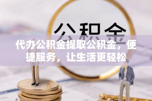 嘉兴代办公积金提取公积金，便捷服务，让生活更轻松