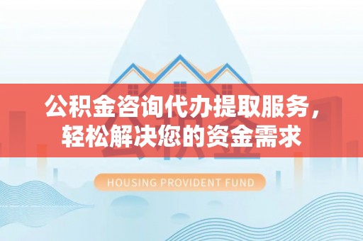 嘉兴公积金咨询代办提取服务，轻松解决您的资金需求