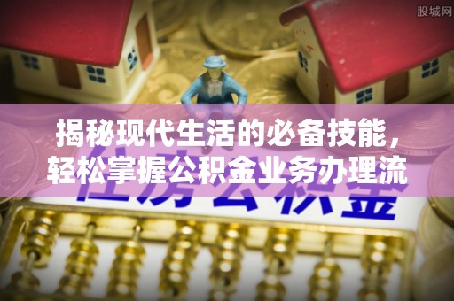 嘉兴揭秘现代生活的必备技能，轻松掌握公积金业务办理流程