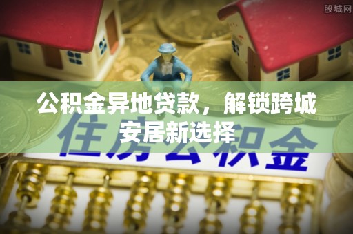 嘉兴公积金异地贷款，解锁跨城安居新选择