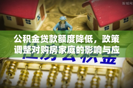 嘉兴公积金贷款额度降低，政策调整对购房家庭的影响与应对策略