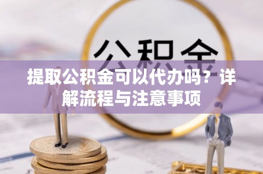 嘉兴提取公积金可以代办吗？详解流程与注意事项