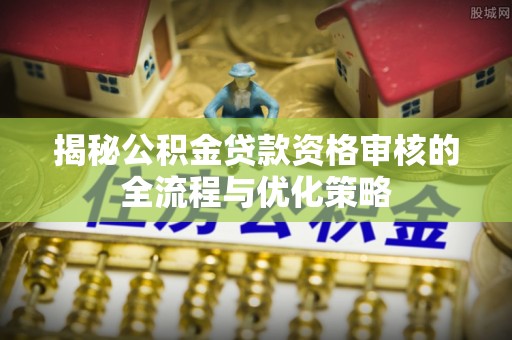 嘉兴揭秘公积金贷款资格审核的全流程与优化策略