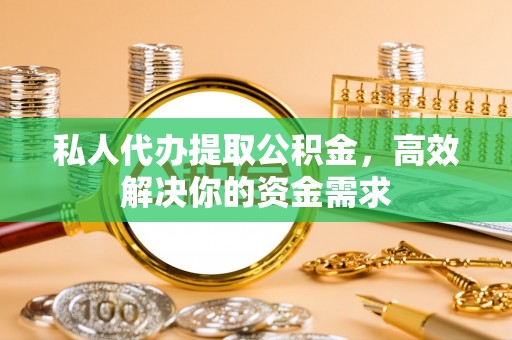 嘉兴私人代办提取公积金，高效解决你的资金需求