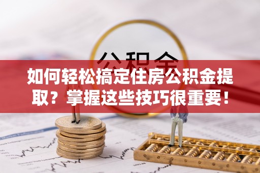 嘉兴如何轻松搞定住房公积金提取？掌握这些技巧很重要！