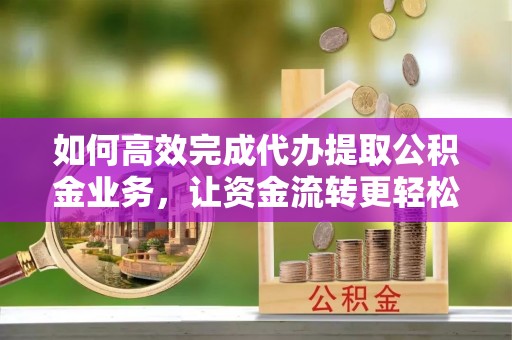 嘉兴如何高效完成代办提取公积金业务，让资金流转更轻松
