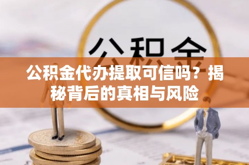 嘉兴公积金代办提取可信吗？揭秘背后的真相与风险