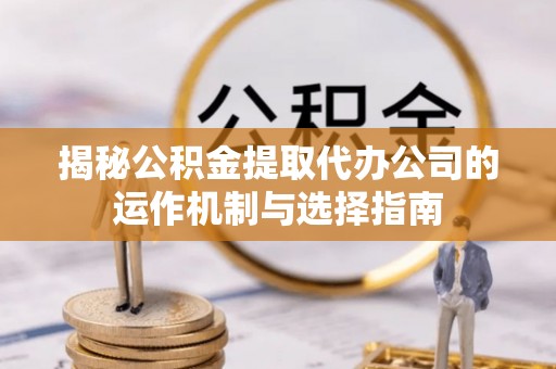 嘉兴揭秘公积金提取代办公司的运作机制与选择指南