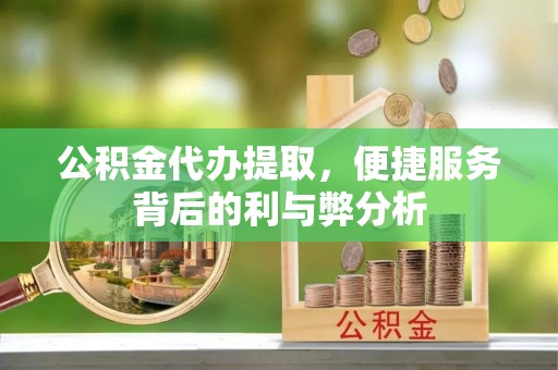 嘉兴公积金代办提取，便捷服务背后的利与弊分析