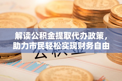 嘉兴解读公积金提取代办政策，助力市民轻松实现财务自由