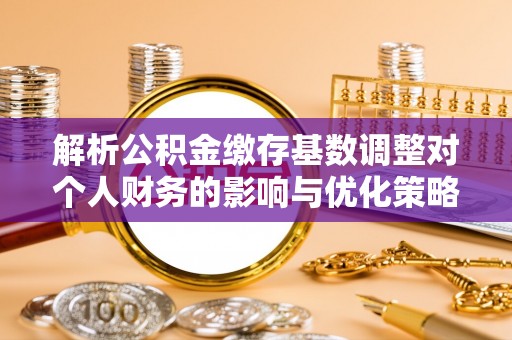 嘉兴解析公积金缴存基数调整对个人财务的影响与优化策略