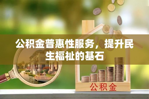 嘉兴公积金普惠性服务，提升民生福祉的基石