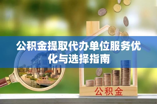 嘉兴公积金提取代办单位服务优化与选择指南