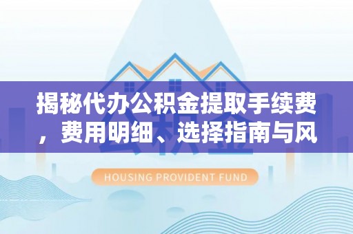 嘉兴揭秘代办公积金提取手续费，费用明细、选择指南与风险防范