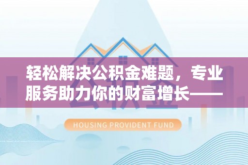嘉兴轻松解决公积金难题，专业服务助力你的财富增长——代办公积金提取