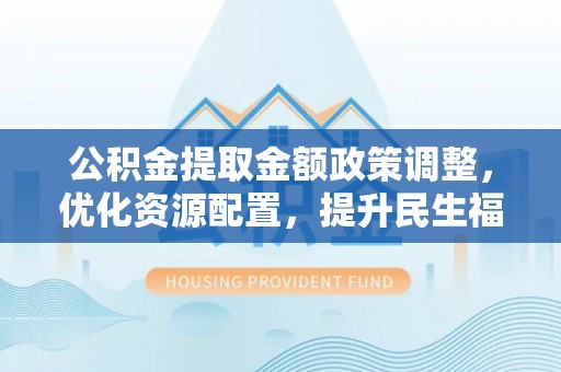 嘉兴公积金提取金额政策调整，优化资源配置，提升民生福祉