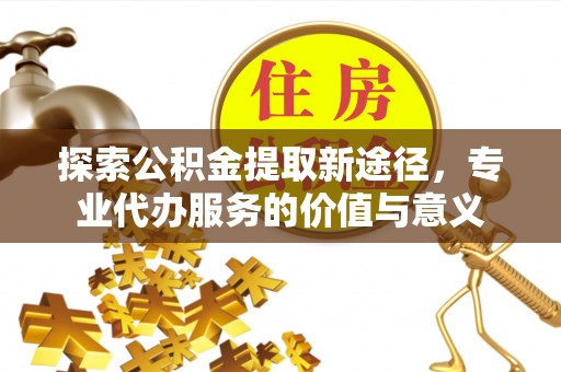 嘉兴探索公积金提取新途径，专业代办服务的价值与意义