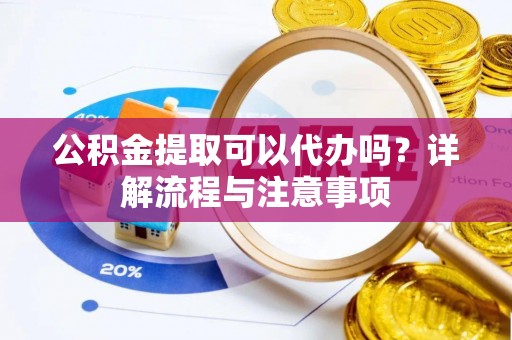 嘉兴公积金提取可以代办吗？详解流程与注意事项
