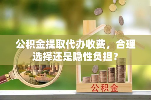 嘉兴公积金提取代办收费，合理选择还是隐性负担？