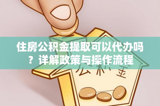 嘉兴住房公积金提取可以代办吗？详解政策与操作流程