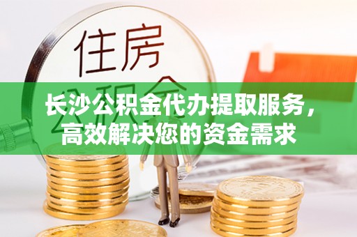 嘉兴长沙公积金代办提取服务，高效解决您的资金需求