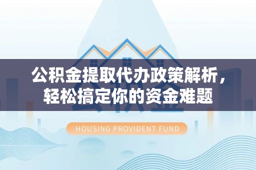 嘉兴公积金提取代办政策解析，轻松搞定你的资金难题