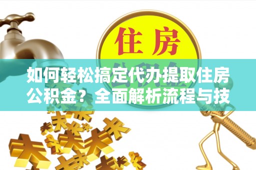 嘉兴如何轻松搞定代办提取住房公积金？全面解析流程与技巧