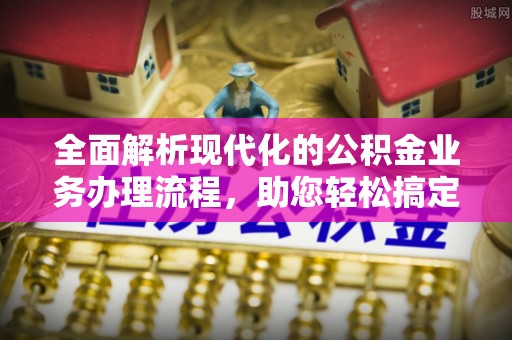 嘉兴全面解析现代化的公积金业务办理流程，助您轻松搞定每一笔交易