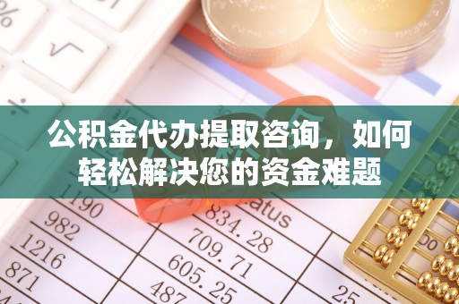 嘉兴公积金代办提取咨询，如何轻松解决您的资金难题