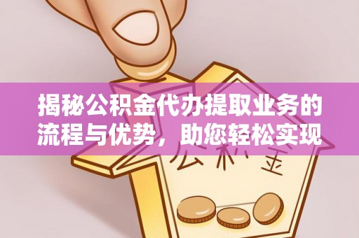 嘉兴揭秘公积金代办提取业务的流程与优势，助您轻松实现资金利用最大化