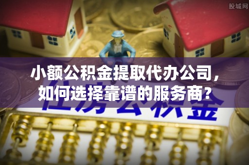 嘉兴小额公积金提取代办公司，如何选择靠谱的服务商？