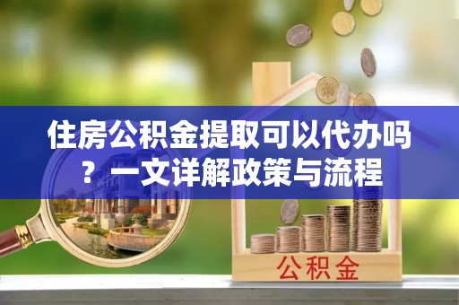 嘉兴住房公积金提取可以代办吗？一文详解政策与流程