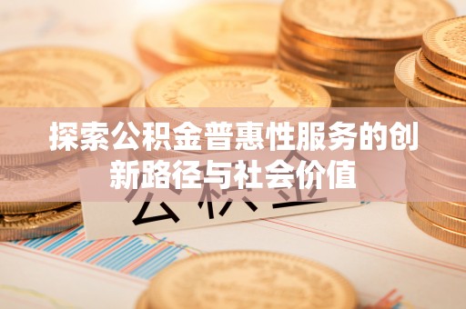 嘉兴探索公积金普惠性服务的创新路径与社会价值
