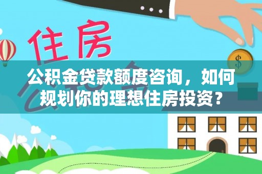 嘉兴公积金贷款额度咨询，如何规划你的理想住房投资？