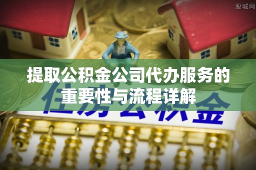 嘉兴提取公积金公司代办服务的重要性与流程详解