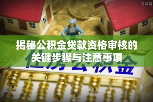 嘉兴揭秘公积金贷款资格审核的关键步骤与注意事项
