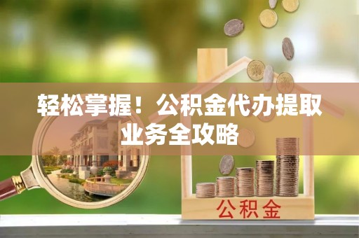 嘉兴轻松掌握！公积金代办提取业务全攻略