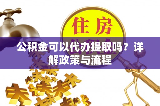 嘉兴公积金可以代办提取吗？详解政策与流程