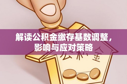 嘉兴解读公积金缴存基数调整，影响与应对策略