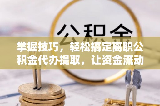 嘉兴掌握技巧，轻松搞定离职公积金代办提取，让资金流动更便捷