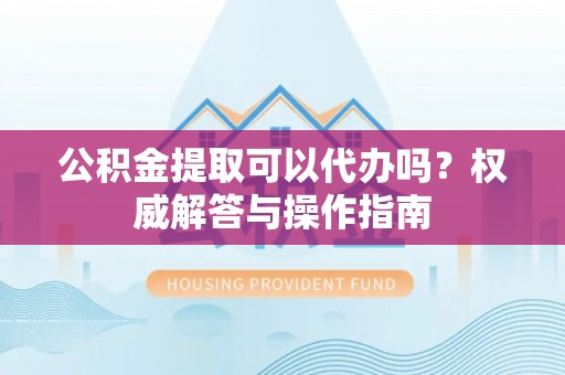 嘉兴公积金提取可以代办吗？权威解答与操作指南