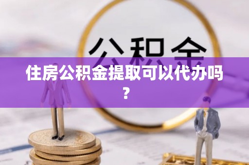 嘉兴住房公积金提取可以代办吗？