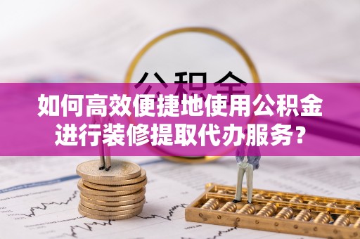 嘉兴如何高效便捷地使用公积金进行装修提取代办服务？