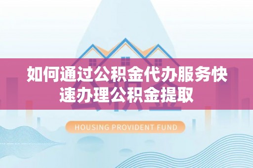 嘉兴如何通过公积金代办服务快速办理公积金提取