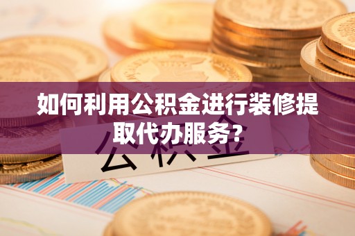 嘉兴如何利用公积金进行装修提取代办服务？