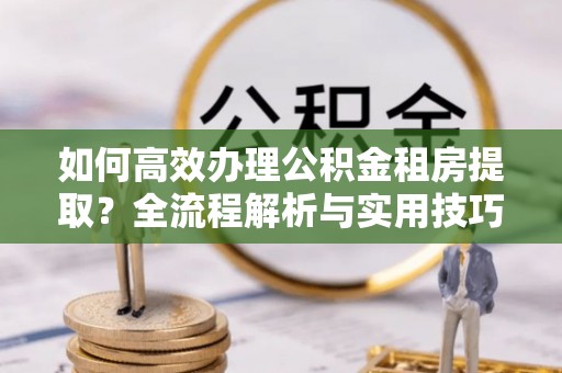 嘉兴如何高效办理公积金租房提取？全流程解析与实用技巧