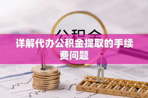 嘉兴详解代办公积金提取的手续费问题