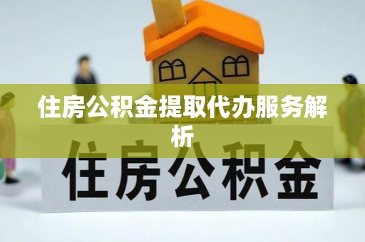 嘉兴住房公积金提取代办服务解析