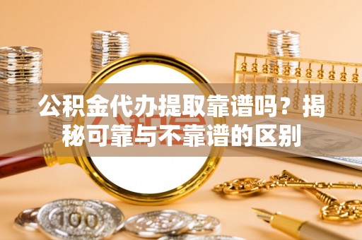 嘉兴公积金代办提取靠谱吗？揭秘可靠与不靠谱的区别