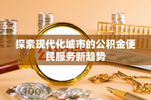 嘉兴探索现代化城市的公积金便民服务新趋势